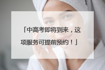 中高考即将到来，这项服务可提前预约！