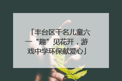 丰台区千名儿童六一“趣”见花开，游戏中学环保献爱心