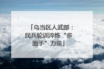乌当区人武部：民兵轮训淬炼“多面手”力量
