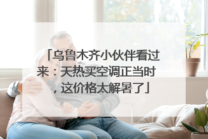 乌鲁木齐小伙伴看过来：天热买空调正当时，这价格太解暑了