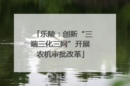 乐陵：创新“三端三化三网”开展农机审批改革
