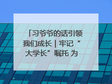 习爷爷的话引领我们成长｜牢记“大学长”嘱托 为接过父辈接力棒全力以赴