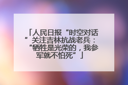 人民日报“时空对话”关注吉林抗战老兵：“牺牲是光荣的，我参军就不怕死”
