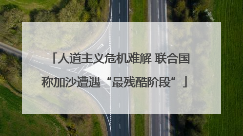 人道主义危机难解 联合国称加沙遭遇“最残酷阶段”