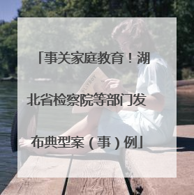 事关家庭教育！湖北省检察院等部门发布典型案（事）例