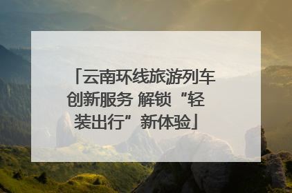 云南环线旅游列车创新服务 解锁“轻装出行”新体验