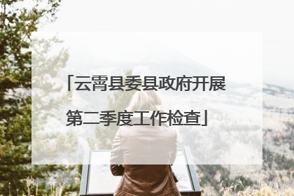 云霄县委县政府开展第二季度工作检查