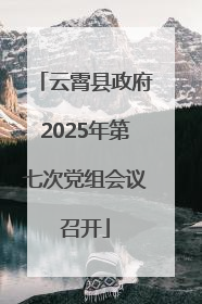 云霄县政府2025年第七次党组会议召开