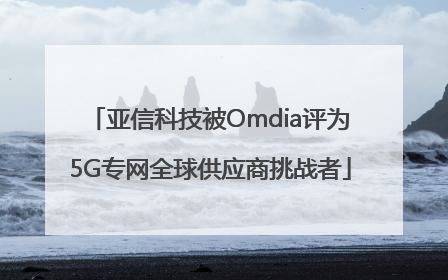 亚信科技被Omdia评为5G专网全球供应商挑战者