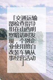 交通运输部检查指导组在山西明察暗访时发现，个别企业使用擅自改装车辆从事经营活动