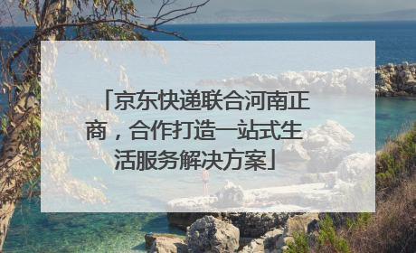 京东快递联合河南正商，合作打造一站式生活服务解决方案