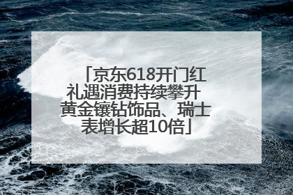 京东618开门红礼遇消费持续攀升 黄金镶钻饰品、瑞士表增长超10倍
