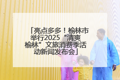 亮点多多！榆林市举行2025“清爽榆林”文旅消费季活动新闻发布会
