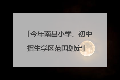 今年南昌小学、初中招生学区范围划定