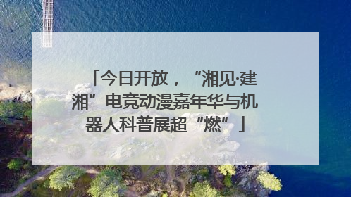 今日开放，“湘见·建湘”电竞动漫嘉年华与机器人科普展超“燃”
