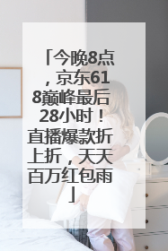 今晚8点，京东618巅峰最后28小时！直播爆款折上折，天天百万红包雨