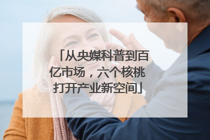 从央媒科普到百亿市场，六个核桃打开产业新空间