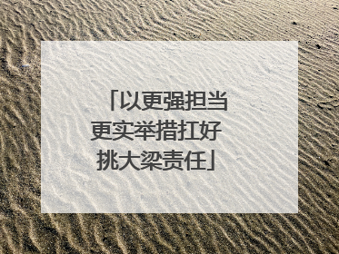以更强担当更实举措扛好挑大梁责任