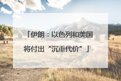 伊朗：以色列和美国将付出“沉重代价”