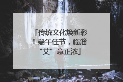 传统文化焕新彩！端午佳节，临淄 “艾”意正浓