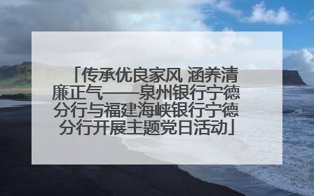 传承优良家风 涵养清廉正气——泉州银行宁德分行与福建海峡银行宁德分行开展主题党日活动