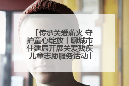 传承关爱薪火 守护童心绽放丨聊城市住建局开展关爱残疾儿童志愿服务活动