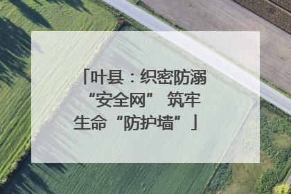 叶县：织密防溺“安全网” 筑牢生命“防护墙”