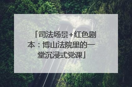 司法场景+红色剧本：博山法院里的一堂沉浸式党课