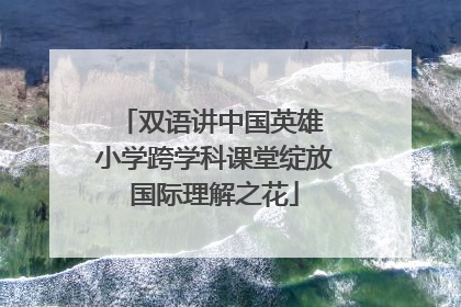 双语讲中国英雄 小学跨学科课堂绽放国际理解之花