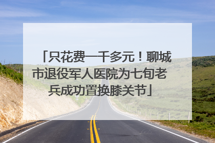 只花费一千多元！聊城市退役军人医院为七旬老兵成功置换膝关节