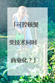 可控核聚变技术何时商业化？