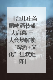 台儿庄首届啤酒节盛大启幕 三大会场解锁“啤酒+文化”狂欢矩阵
