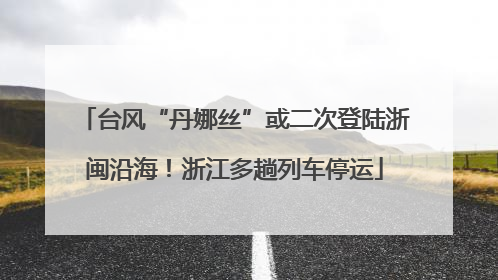 台风“丹娜丝”或二次登陆浙闽沿海！浙江多趟列车停运