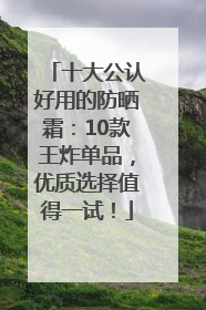 十大公认好用的防晒霜：10款王炸单品，优质选择值得一试！