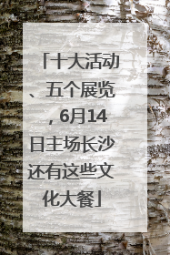 十大活动、五个展览，6月14日主场长沙还有这些文化大餐