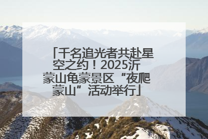 千名追光者共赴星空之约！2025沂蒙山龟蒙景区“夜爬蒙山”活动举行