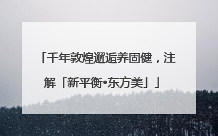 千年敦煌邂逅养固健，注解「新平衡•东方美」
