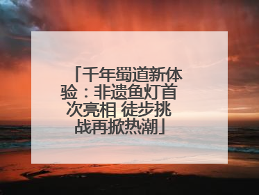 千年蜀道新体验：非遗鱼灯首次亮相 徒步挑战再掀热潮