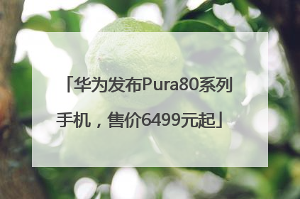 华为发布Pura80系列手机，售价6499元起