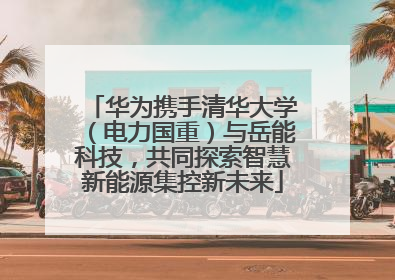 华为携手清华大学（电力国重）与岳能科技，共同探索智慧新能源集控新未来