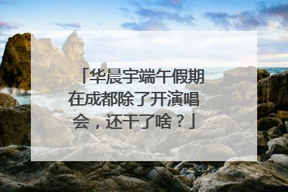 华晨宇端午假期在成都除了开演唱会，还干了啥？