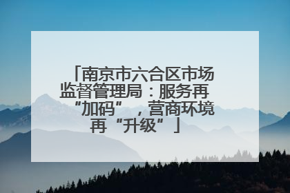 南京市六合区市场监督管理局：服务再“加码”，营商环境再“升级”