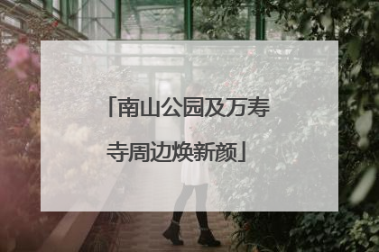 南山公园及万寿寺周边焕新颜