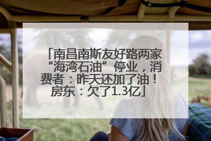 南昌南斯友好路两家“海湾石油”停业，消费者：昨天还加了油！房东：欠了1.3亿