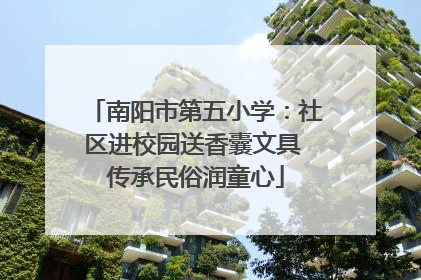 南阳市第五小学：社区进校园送香囊文具 传承民俗润童心
