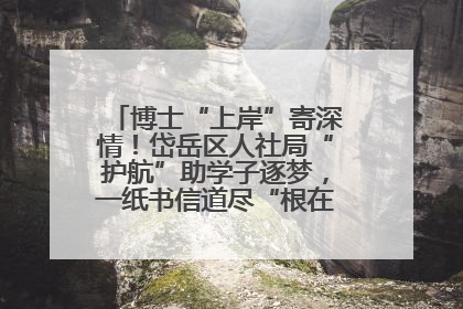 博士“上岸”寄深情！岱岳区人社局“护航”助学子逐梦，一纸书信道尽“根在岱岳”的眷恋