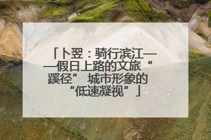 卜翌：骑行滨江——假日上路的文旅“蹊径” 城市形象的“低速凝视”