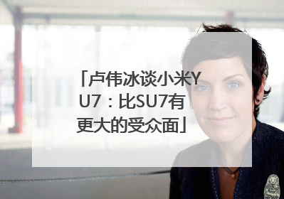 卢伟冰谈小米YU7：比SU7有更大的受众面