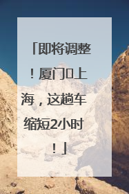 即将调整！厦门⇌上海，这趟车缩短2小时！