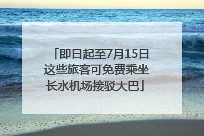 即日起至7月15日 这些旅客可免费乘坐长水机场接驳大巴